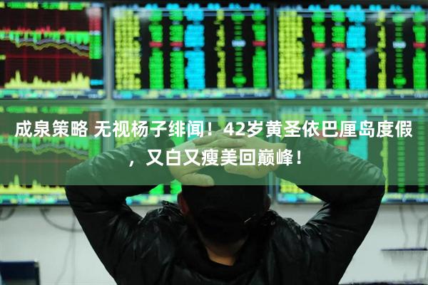 成泉策略 无视杨子绯闻！42岁黄圣依巴厘岛度假，又白又瘦美回巅峰！