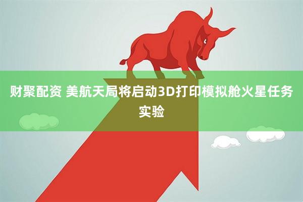 财聚配资 美航天局将启动3D打印模拟舱火星任务实验