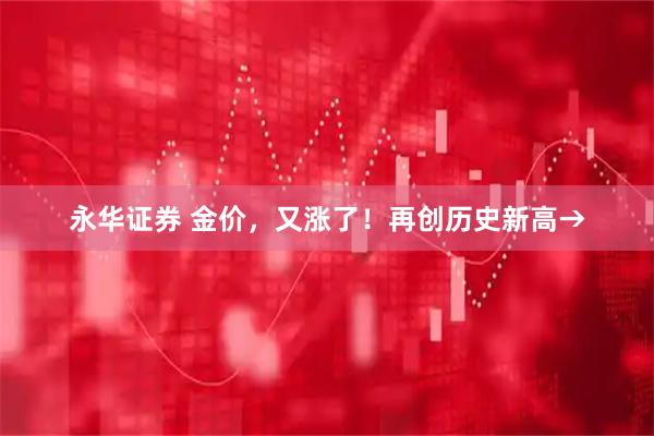 永华证券 金价，又涨了！再创历史新高→