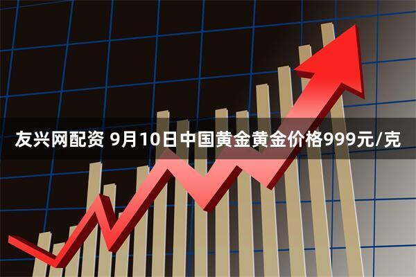 友兴网配资 9月10日中国黄金黄金价格999元/克