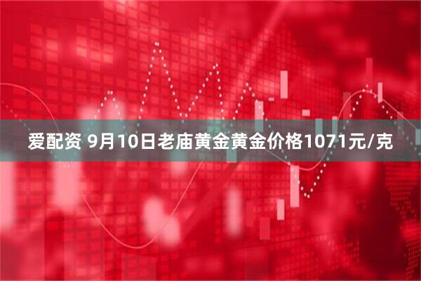 爱配资 9月10日老庙黄金黄金价格1071元/克