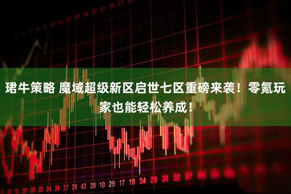 珺牛策略 魔域超级新区启世七区重磅来袭！零氪玩家也能轻松养成！