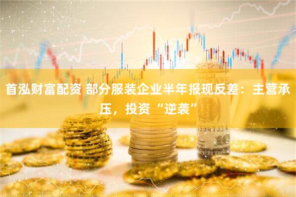 首泓财富配资 部分服装企业半年报现反差：主营承压，投资 “逆袭”