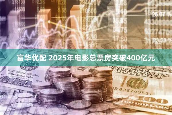 富华优配 2025年电影总票房突破400亿元