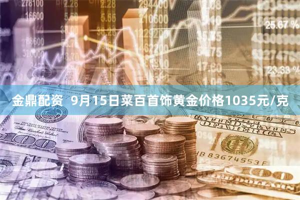 金鼎配资  9月15日菜百首饰黄金价格1035元/克