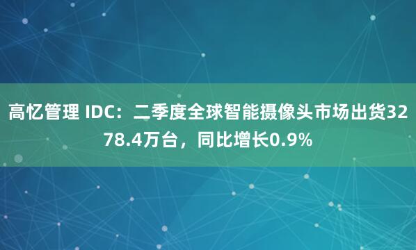 高忆管理 IDC：二季度全球智能摄像头市场出货3278.4万台，同比增长0.9%