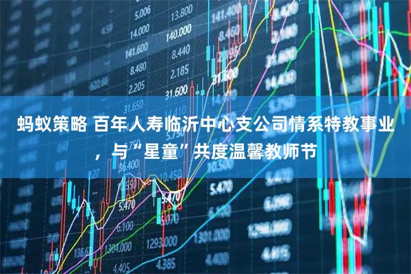 蚂蚁策略 百年人寿临沂中心支公司情系特教事业，与“星童”共度温馨教师节