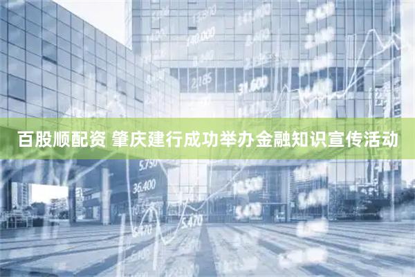 百股顺配资 肇庆建行成功举办金融知识宣传活动