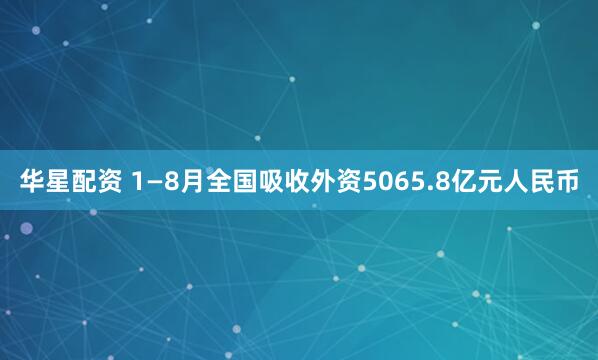 华星配资 1—8月全国吸收外资5065.8亿元人民币