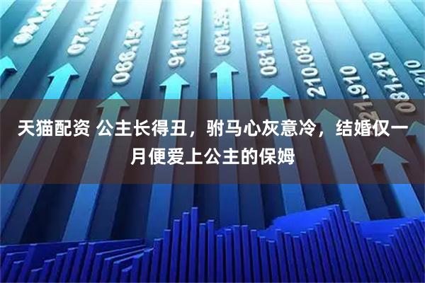 天猫配资 公主长得丑，驸马心灰意冷，结婚仅一月便爱上公主的保姆