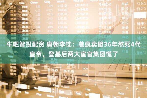 牛吧智投配资 唐朝李忱：装疯卖傻36年熬死4代皇帝，登基后两大宦官集团慌了