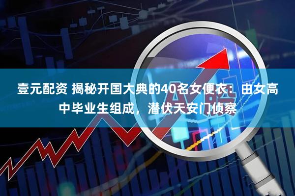 壹元配资 揭秘开国大典的40名女便衣：由女高中毕业生组成，潜伏天安门侦察
