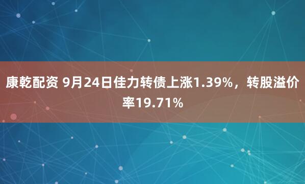 康乾配资 9月24日佳力转债上涨1.39%，转股溢价率19.71%