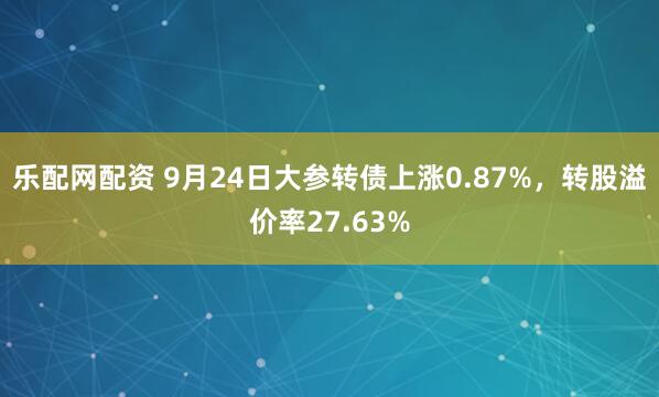 乐配网配资 9月24日大参转债上涨0.87%，转股溢价率27.63%