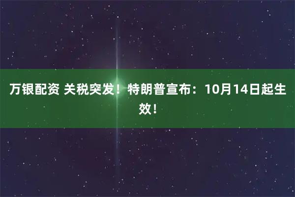 万银配资 关税突发！特朗普宣布：10月14日起生效！