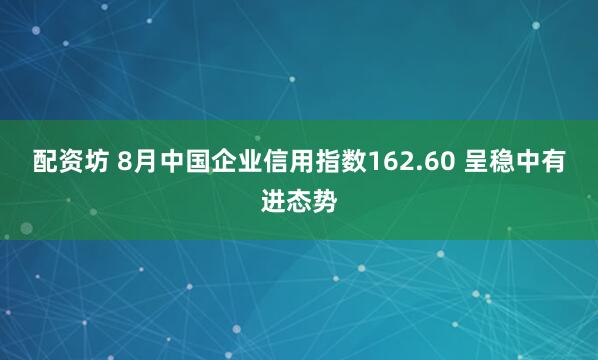 配资坊 8月中国企业信用指数162.60 呈稳中有进态势