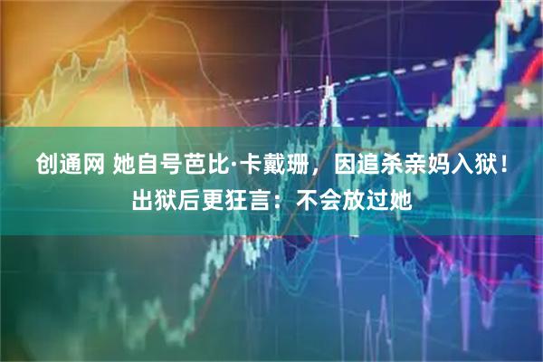 创通网 她自号芭比·卡戴珊，因追杀亲妈入狱！出狱后更狂言：不会放过她