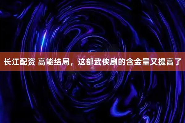 长江配资 高能结局，这部武侠剧的含金量又提高了