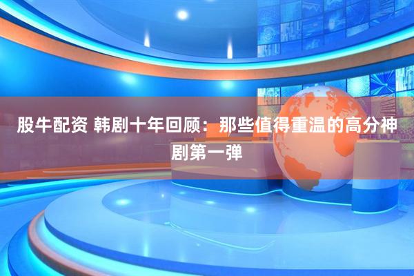 股牛配资 韩剧十年回顾：那些值得重温的高分神剧第一弹