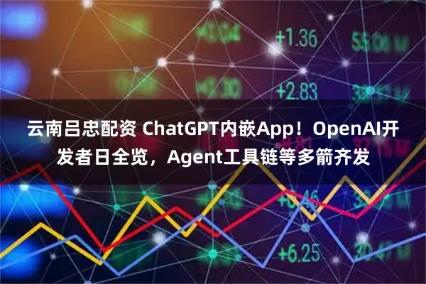 云南吕忠配资 ChatGPT内嵌App！OpenAI开发者日全览，Agent工具链等多箭齐发