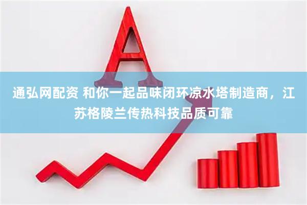 通弘网配资 和你一起品味闭环凉水塔制造商，江苏格陵兰传热科技品质可靠