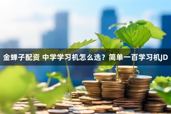 金蝉子配资 中学学习机怎么选？简单一百学习机JD