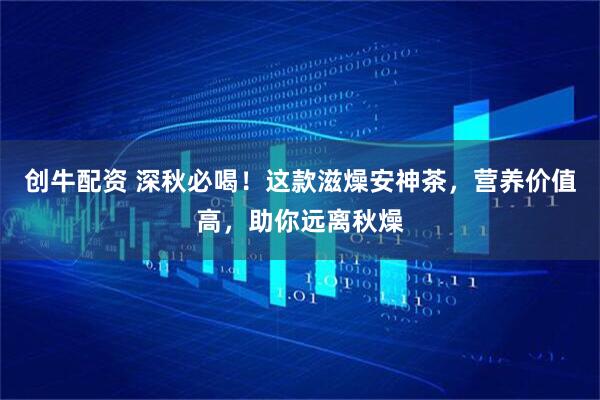 创牛配资 深秋必喝！这款滋燥安神茶，营养价值高，助你远离秋燥