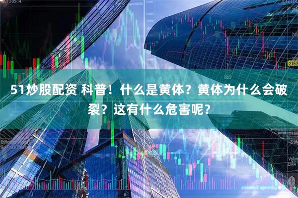 51炒股配资 科普！什么是黄体？黄体为什么会破裂？这有什么危害呢？