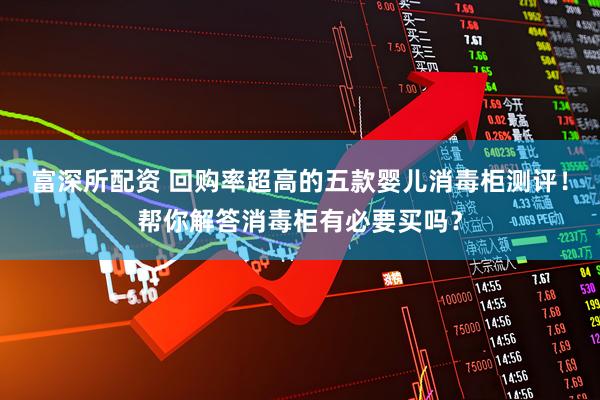 富深所配资 回购率超高的五款婴儿消毒柜测评！帮你解答消毒柜有必要买吗？