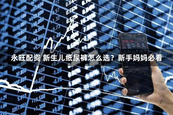 永旺配资 新生儿纸尿裤怎么选？新手妈妈必看