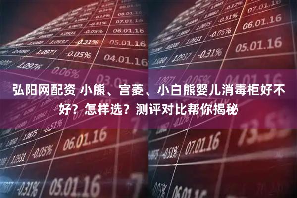 弘阳网配资 小熊、宫菱、小白熊婴儿消毒柜好不好？怎样选？测评对比帮你揭秘