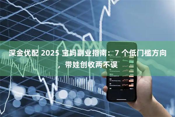 深金优配 2025 宝妈副业指南：7 个低门槛方向，带娃创收两不误