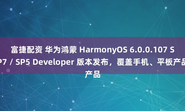 富捷配资 华为鸿蒙 HarmonyOS 6.0.0.107 SP7 / SP5 Developer 版本发布，覆盖手机、平板产品