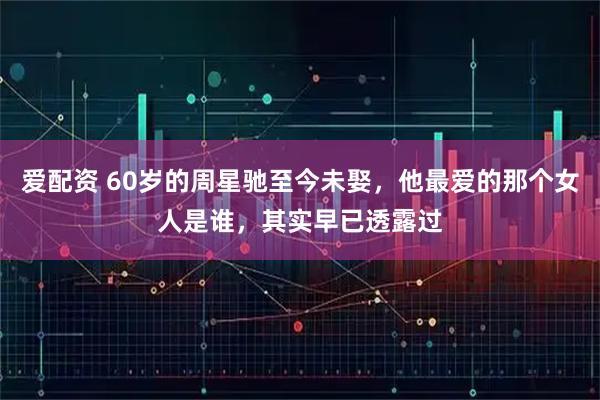 爱配资 60岁的周星驰至今未娶，他最爱的那个女人是谁，其实早已透露过