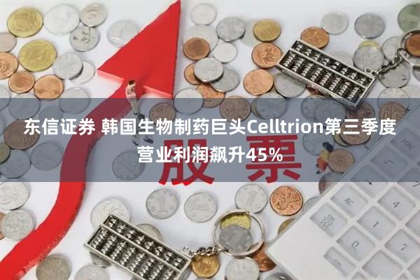 东信证券 韩国生物制药巨头Celltrion第三季度营业利润飙升45%