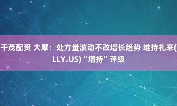 千茂配资 大摩：处方量波动不改增长趋势 维持礼来(LLY.US)“增持”评级