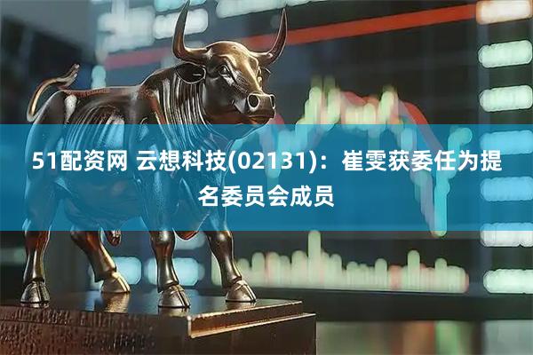 51配资网 云想科技(02131)：崔雯获委任为提名委员会成员