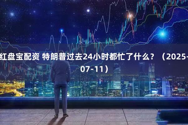 红盘宝配资 特朗普过去24小时都忙了什么？（2025-07-11）