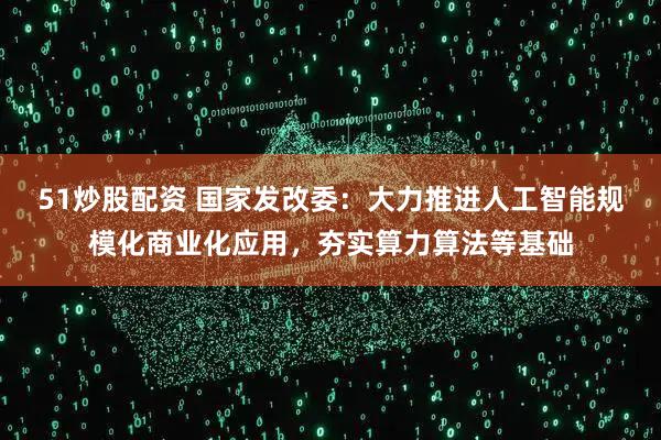 51炒股配资 国家发改委：大力推进人工智能规模化商业化应用，夯实算力算法等基础