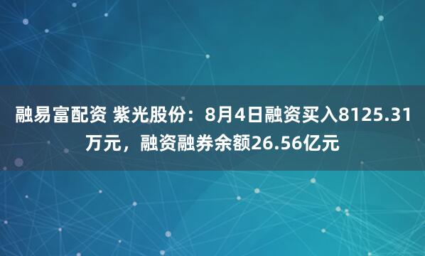融易富配资 紫光股份：8月4日融资买入8125.31万元，融资融券余额26.56亿元
