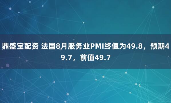 鼎盛宝配资 法国8月服务业PMI终值为49.8，预期49.7，前值49.7