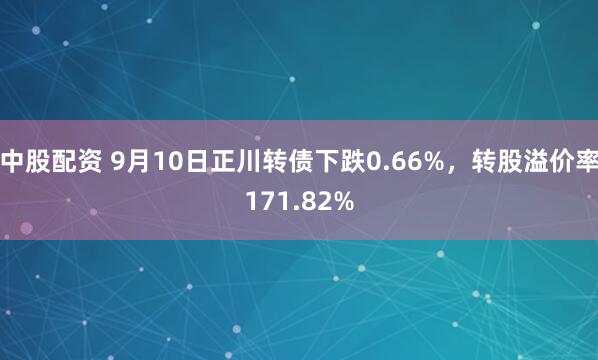 中股配资 9月10日正川转债下跌0.66%，转股溢价率171.82%