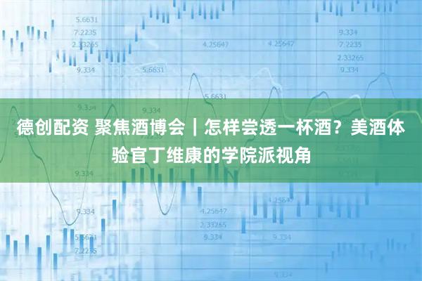 德创配资 聚焦酒博会｜怎样尝透一杯酒？美酒体验官丁维康的学院派视角